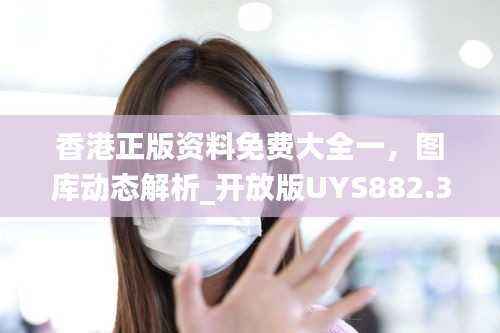 香港正版资料免费大全一,图库动态解析_开放版UYS882.33