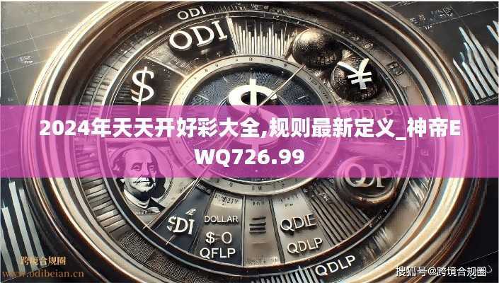 2024年天天开好彩大全,规则最新定义_神帝EWQ726.99