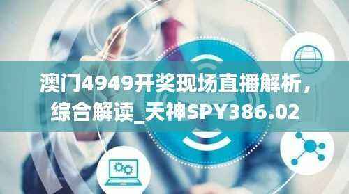 澳门4949开奖现场直播解析,综合解读_天神SPY386.02