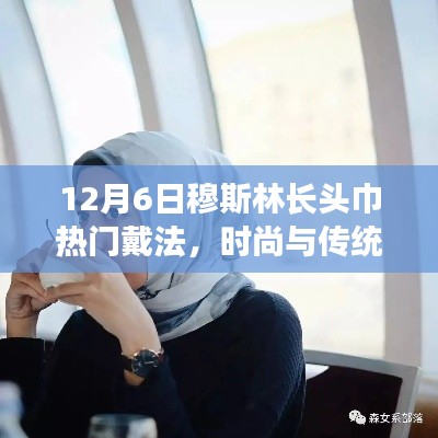 12月6日穆斯林长头巾新戴法,时尚与传统的完美交融