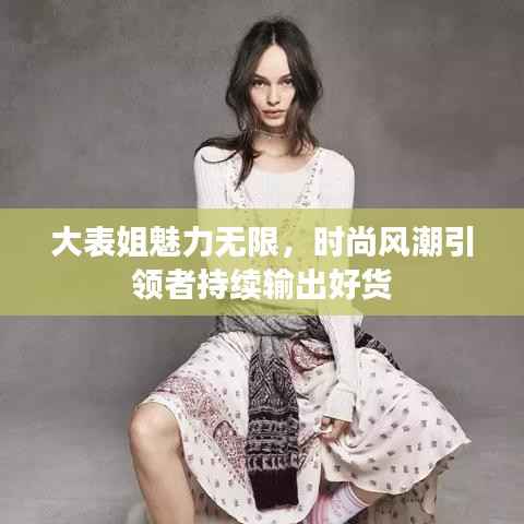 大表姐魅力无限,时尚风潮引领者持续输出好货