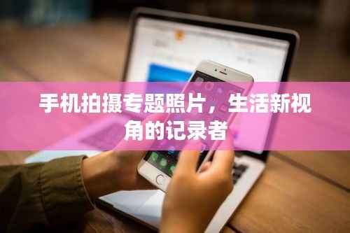 手机拍摄专题照片,生活新视角的记录者