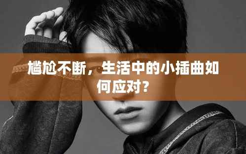 尴尬不断,生活中的小插曲如何应对?