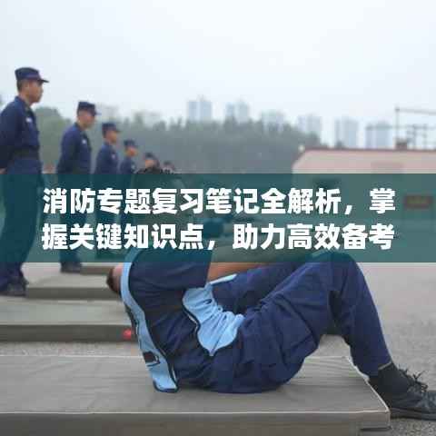 消防专题复习笔记全解析,掌握关键知识点,助力高效备考!
