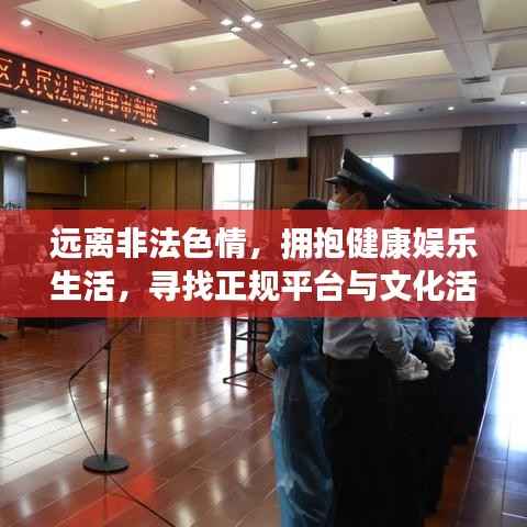 远离非法色情,拥抱健康娱乐生活,寻找正规平台与文化活动建议