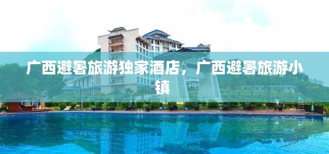 广西避暑旅游独家酒店,广西避暑旅游小镇