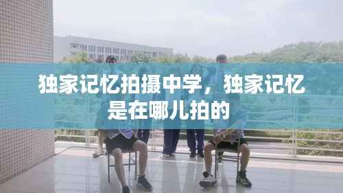 独家记忆拍摄中学,独家记忆是在哪儿拍的
