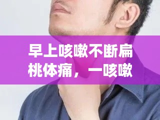 早上咳嗽不断扁桃体痛,一咳嗽扁桃体就疼
