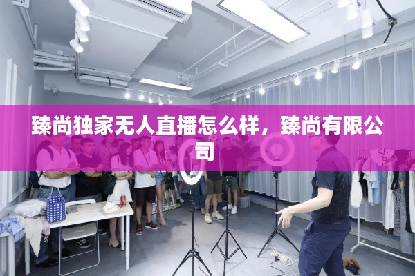 臻尚独家无人直播怎么样,臻尚有限公司