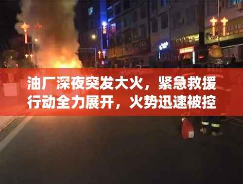 油厂深夜突发大火,紧急救援行动全力展开,火势迅速被控制!