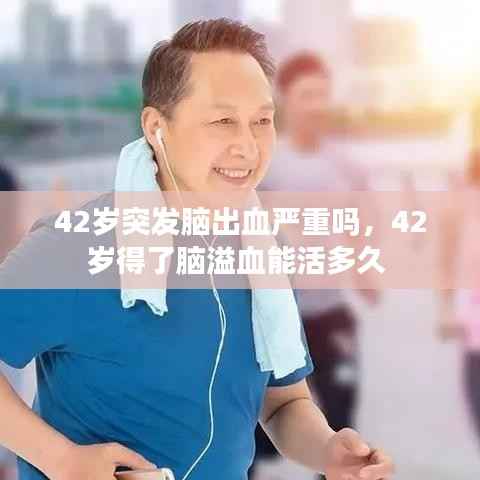 42岁突发脑出血严重吗,42岁得了脑溢血能活多久