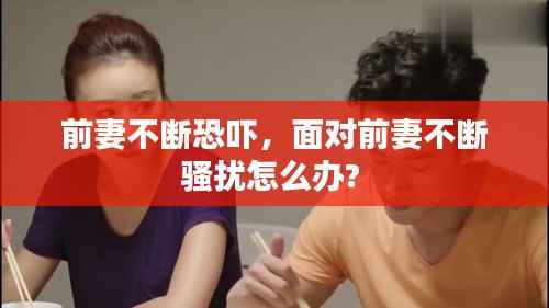 前妻不断恐吓,面对前妻不断骚扰怎么办?