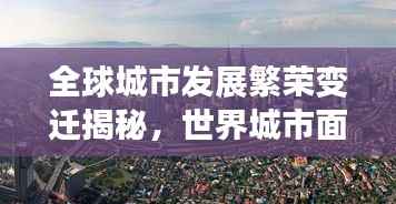 全球城市发展繁荣变迁揭秘,世界城市面貌排名揭晓