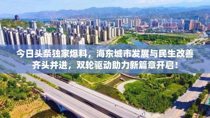 今日头条独家爆料,海东城市发展与民生改善齐头并进,双轮驱动助力新篇章开启!