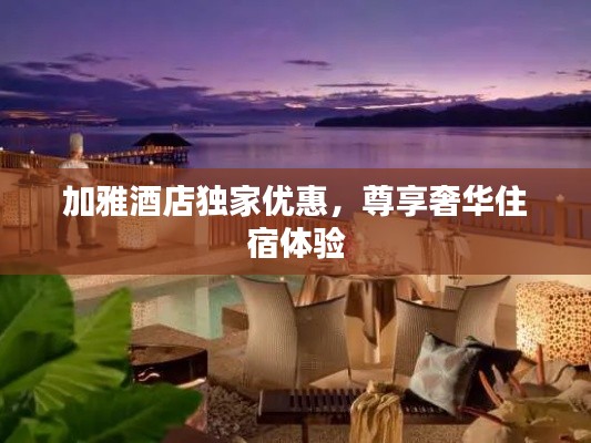 加雅酒店独家优惠,尊享奢华住宿体验