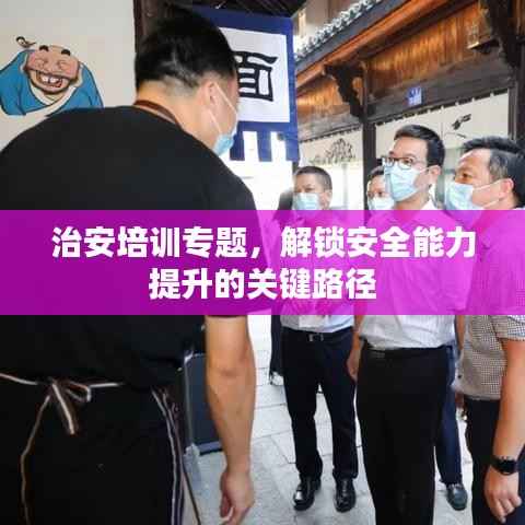 治安培训专题,解锁安全能力提升的关键路径