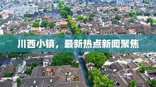 川西小镇,最新热点新闻聚焦