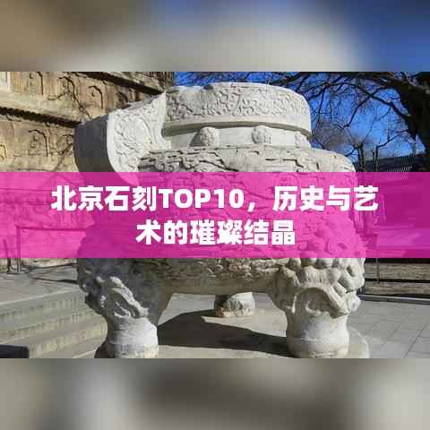 北京石刻TOP10,历史与艺术的璀璨结晶