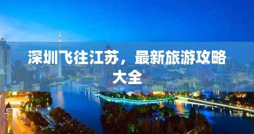 深圳飞往江苏,最新旅游攻略大全