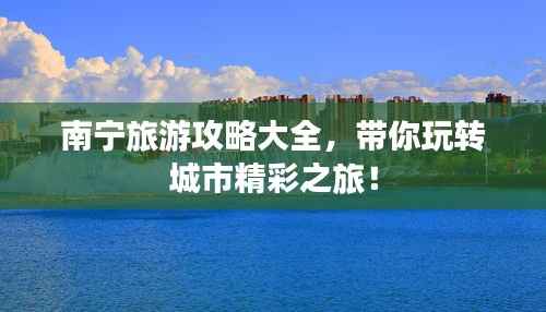 南宁旅游攻略大全,带你玩转城市精彩之旅!