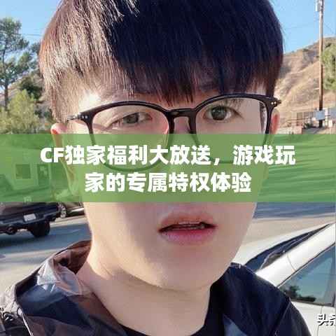 CF独家福利大放送,游戏玩家的专属特权体验