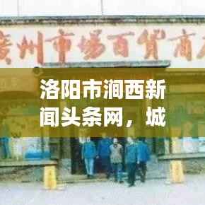 洛阳市涧西新闻头条网,城市发展与文化繁荣共舞