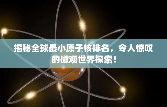 揭秘全球最小原子核排名,令人惊叹的微观世界探索!