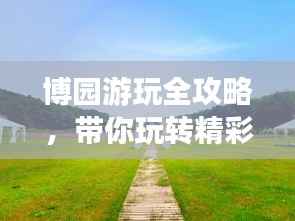 博园游玩全攻略,带你玩转精彩之旅!