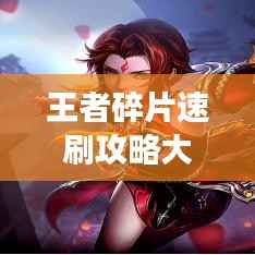 王者碎片速刷攻略大揭秘,轻松获取碎片,助力你登顶最强王者宝座!