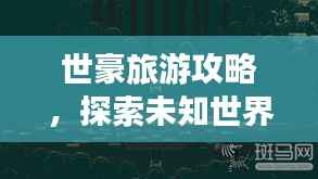 世豪旅游攻略,探索未知世界的奇妙之旅