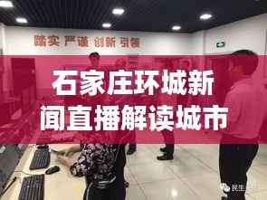 石家庄环城新闻直播解读城市动态,掌握最新资讯一网打尽