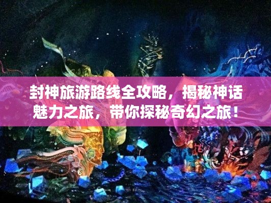 封神旅游路线全攻略,揭秘神话魅力之旅,带你探秘奇幻之旅!