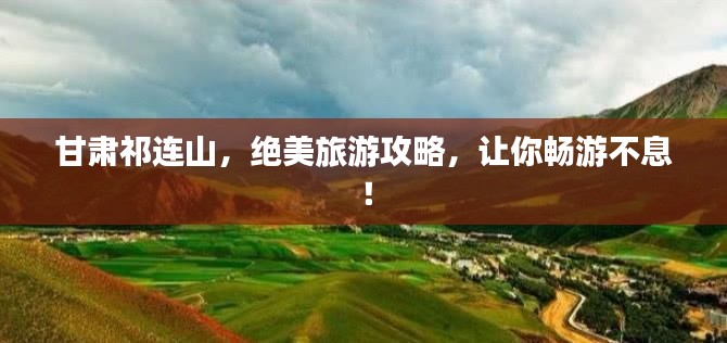 甘肃祁连山,绝美旅游攻略,让你畅游不息!