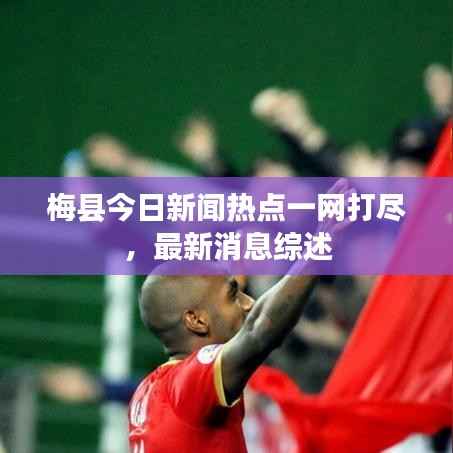 梅县今日新闻热点一网打尽,最新消息综述