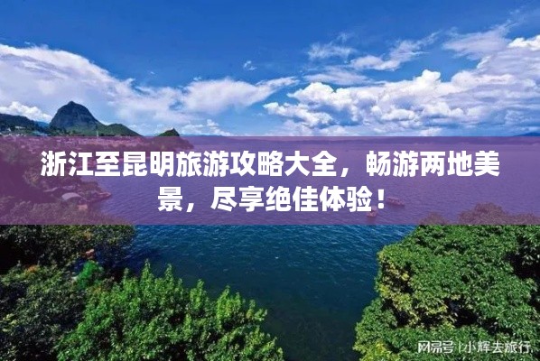 浙江至昆明旅游攻略大全,畅游两地美景,尽享绝佳体验!
