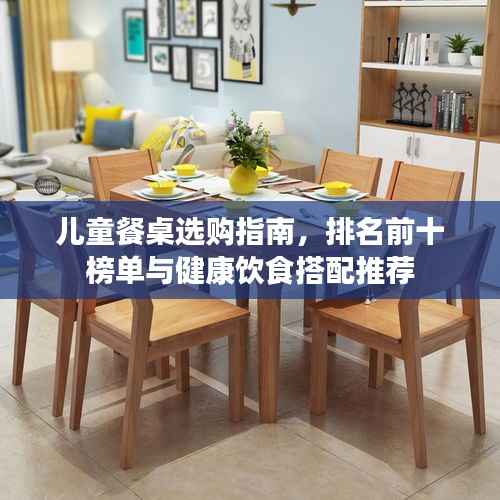 儿童餐桌选购指南,排名前十榜单与健康饮食搭配推荐