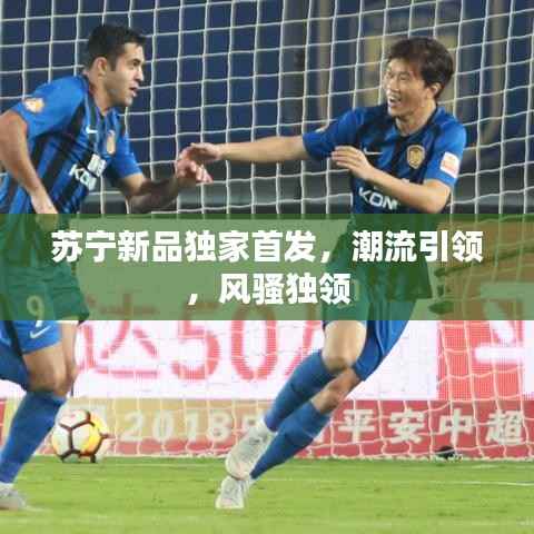 苏宁新品独家首发,潮流引领,风骚独领