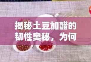 揭秘土豆加醋的韧性奥秘，为何折断不易？