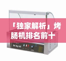「独家解析」烤肠机排名前十，选购指南助你轻松挑选优质产品