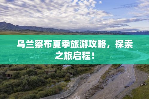 乌兰察布夏季旅游攻略，探索之旅启程！
