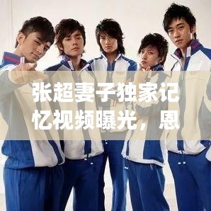 张超妻子独家记忆视频曝光，恩爱夫妻甜蜜瞬间大揭秘